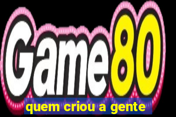 quem criou a gente